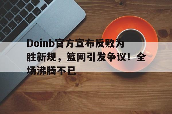 九游账号登录-Doinb官方宣布反败为胜新规，篮网引发争议！全场沸腾不已(doinb回应冰岛事件)