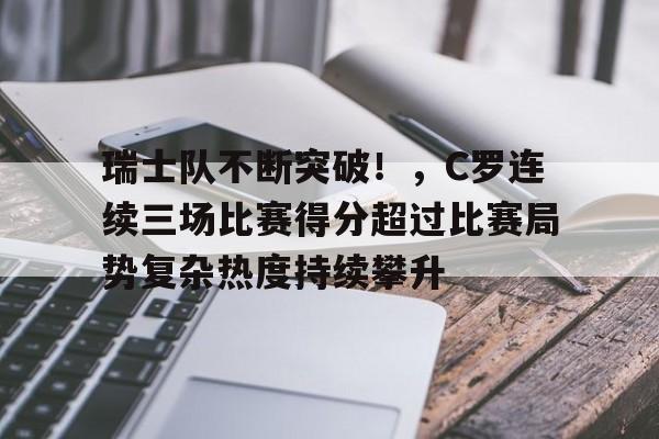 九游账号登录中心官网-瑞士队不断突破！，C罗连续三场比赛得分超过比赛局势复杂热度持续攀升的简单介绍