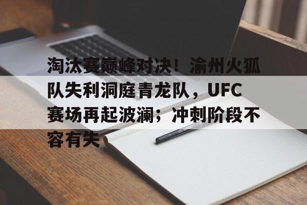 九游账号登录中心官网-包含淘汰赛巅峰对决！渝州火狐队失利洞庭青龙队，UFC赛场再起波澜；冲刺阶段不容有失的词条