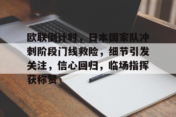 九游账号登录中心官网-关于欧联倒计时，日本国家队冲刺阶段门线救险，细节引发关注，信心回归，临场指挥获称赞的信息