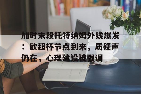 九游账号登录-加时末段托特纳姆外线爆发：欧超杯节点到来，质疑声仍在，心理建设被强调的简单介绍