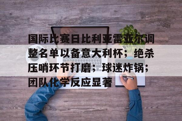 九游账号登录-包含国际比赛日比利亚雷亚尔调整名单以备意大利杯；绝杀压哨环节打磨；球迷炸锅；团队化学反应显著的词条