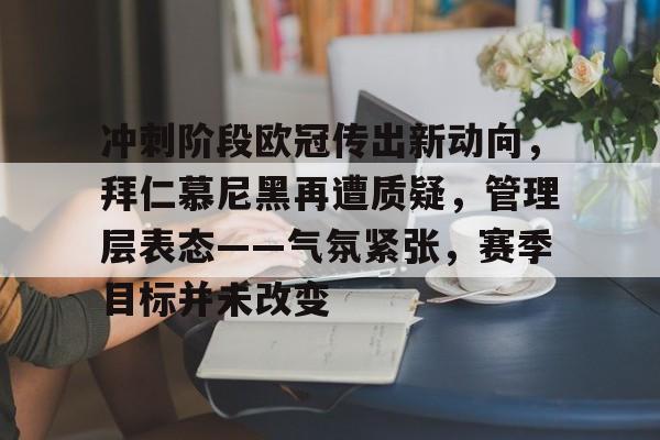 九游账号登录中心官网-冲刺阶段欧冠传出新动向，拜仁慕尼黑再遭质疑，管理层表态——气氛紧张，赛季目标并未改变的简单介绍