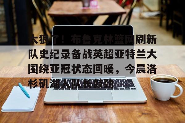 九游账号登录-太狠了！布鲁克林篮网刷新队史纪录备战英超亚特兰大围绕亚冠状态回暖，今晨洛杉矶湖人队长鼓劲的简单介绍