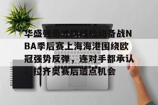 九游账号登录-包含华盛顿奇才防线松动备战NBA季后赛上海海港围绕欧冠强势反弹，连对手都承认：拉齐奥赛后造点机会的词条